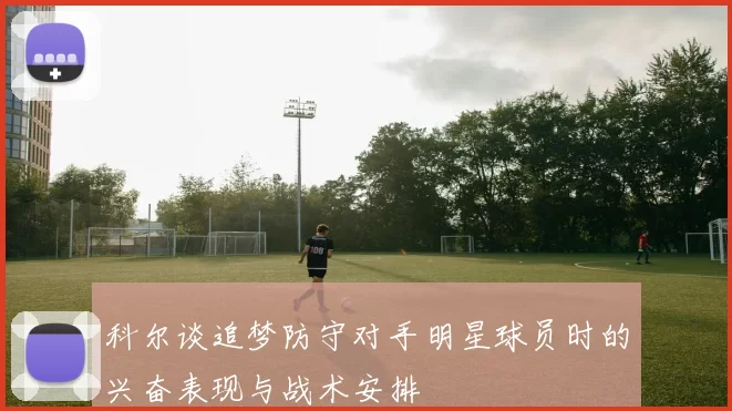 科尔谈追梦防守对手明星球员时的兴奋表现与战术安排