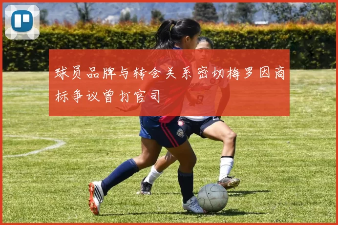球员品牌与转会关系密切梅罗因商标争议曾打官司