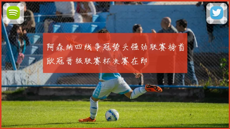 阿森纳四线争冠势头强劲联赛榜首欧冠晋级联赛杯决赛在即