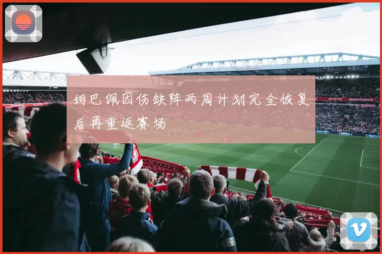 姆巴佩因伤缺阵两周计划完全恢复后再重返赛场