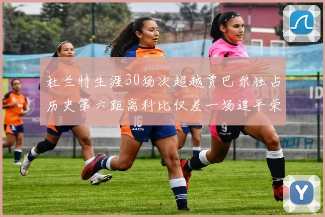 杜兰特生涯30场次超越贾巴尔独占历史第六距离科比仅差一场追平荣耀