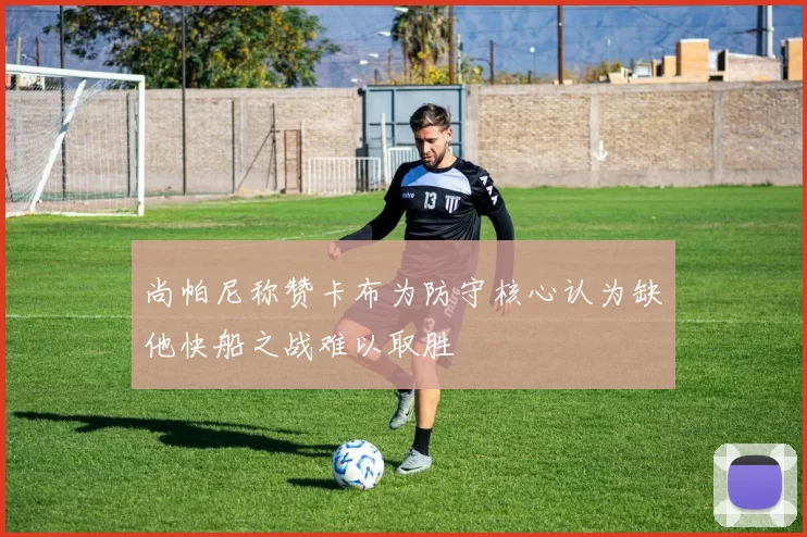 尚帕尼称赞卡布为防守核心认为缺他快船之战难以取胜