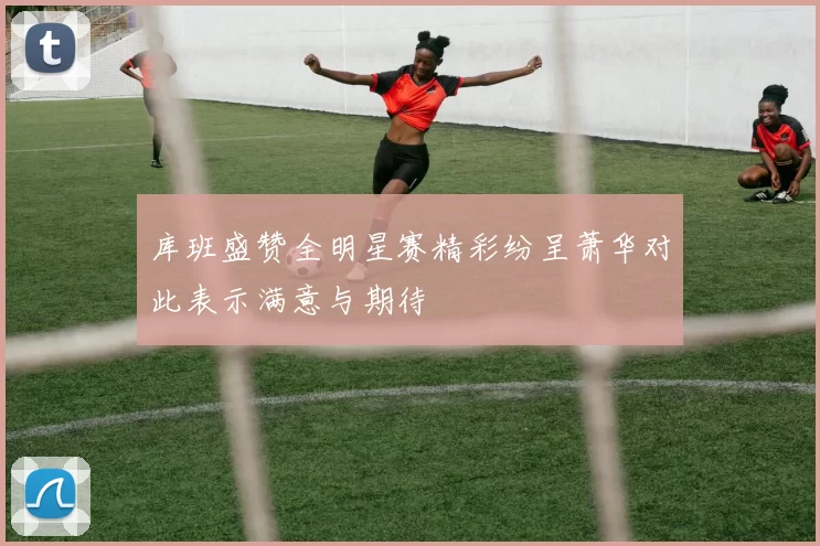 库班盛赞全明星赛精彩纷呈萧华对此表示满意与期待