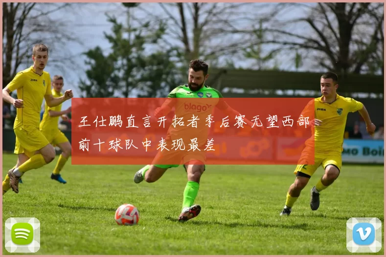 王仕鹏直言开拓者季后赛无望西部前十球队中表现最差