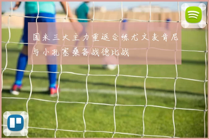 国米三大主力重返合练尤文麦肯尼与小孔塞桑备战德比战