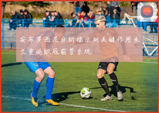 安布罗西尼分析福法纳关键作用米兰重返欧冠前景乐观