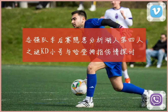 各强队季后赛隐患分析湖人第四人之谜KD小号与哈登拇指伤情探讨