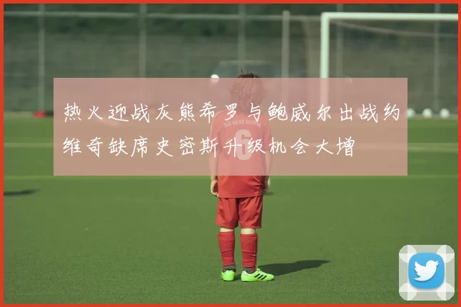热火迎战灰熊希罗与鲍威尔出战约维奇缺席史密斯升级机会大增