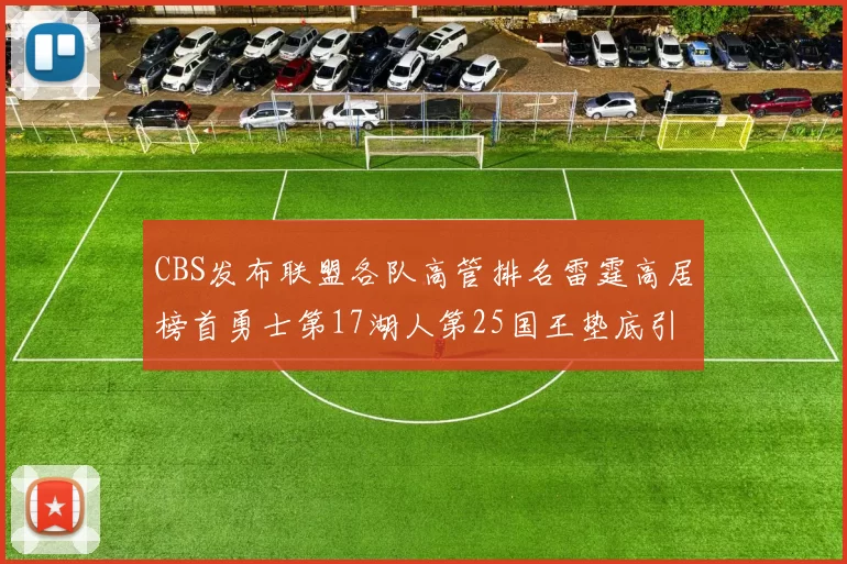 CBS发布联盟各队高管排名雷霆高居榜首勇士第17湖人第25国王垫底引发热议