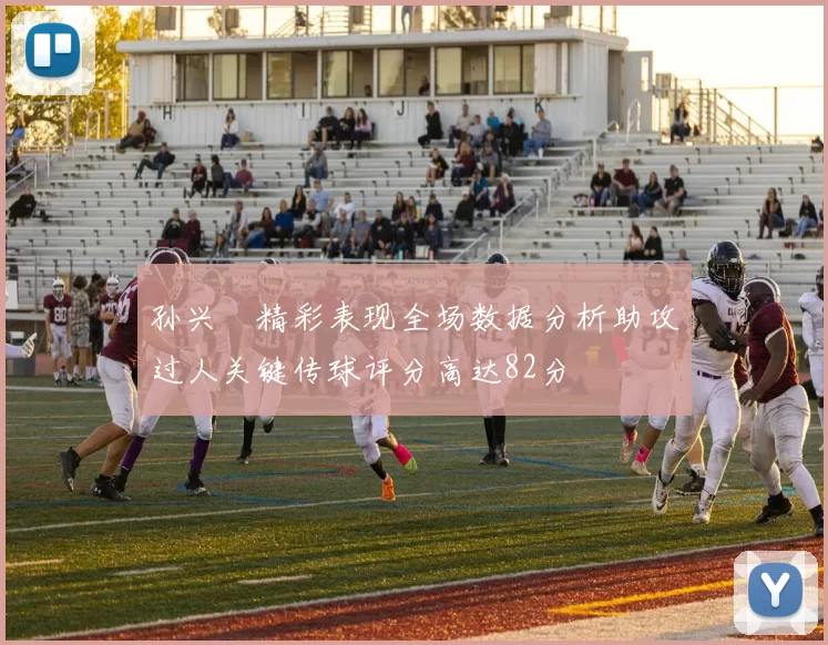 孙兴慜精彩表现全场数据分析助攻过人关键传球评分高达82分