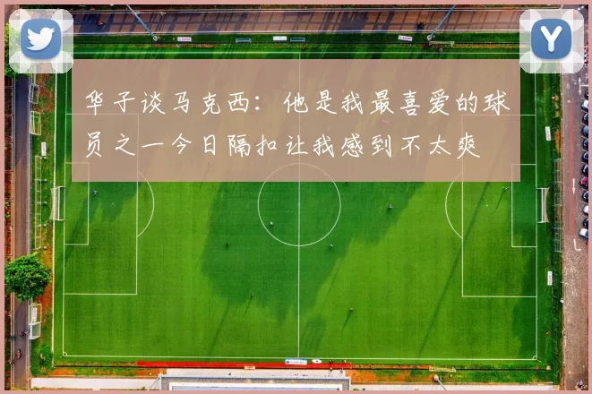 华子谈马克西：他是我最喜爱的球员之一今日隔扣让我感到不太爽
