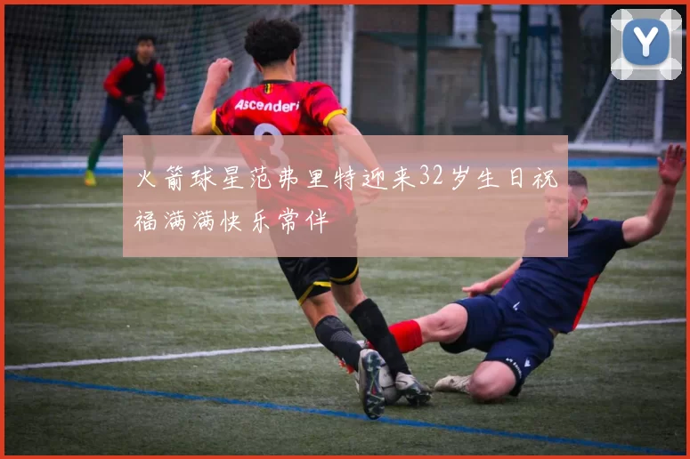 火箭球星范弗里特迎来32岁生日祝福满满快乐常伴