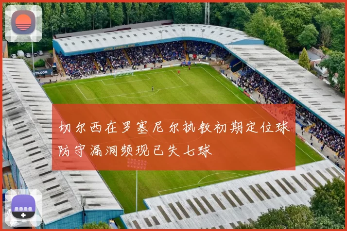 切尔西在罗塞尼尔执教初期定位球防守漏洞频现已失七球