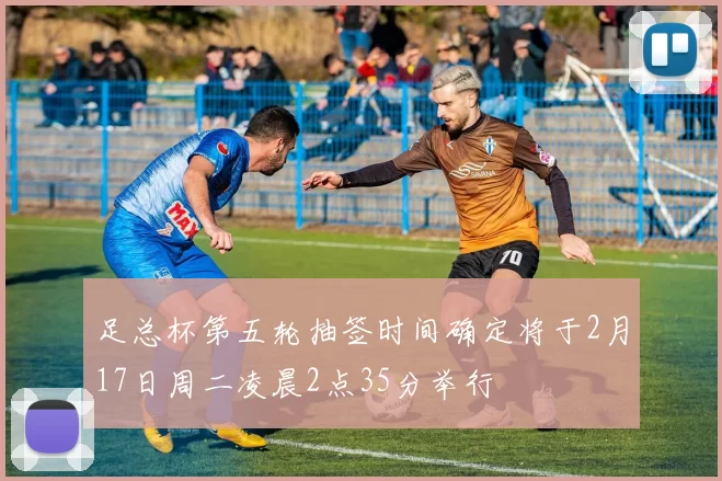 足总杯第五轮抽签时间确定将于2月17日周二凌晨2点35分举行