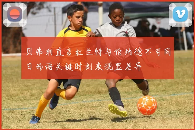 贝弗利直言杜兰特与伦纳德不可同日而语关键时刻表现显差异