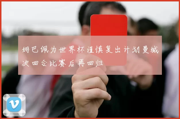 姆巴佩为世界杯谨慎复出计划曼城次回合比赛后再回归
