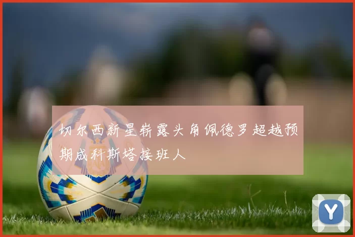 切尔西新星崭露头角佩德罗超越预期成科斯塔接班人