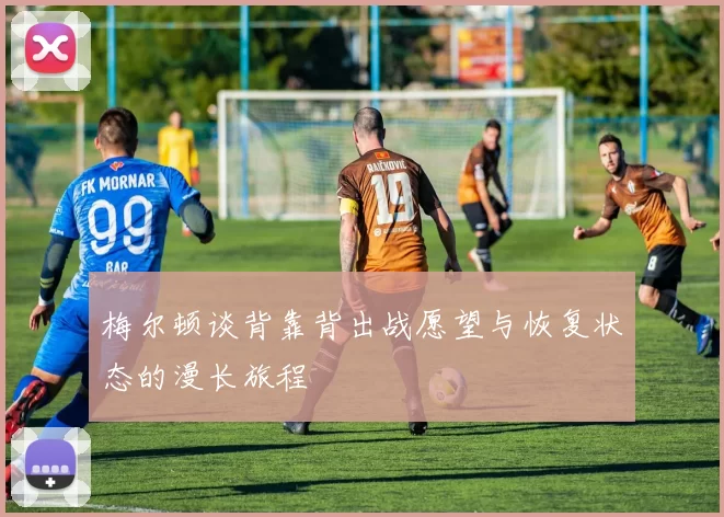 梅尔顿谈背靠背出战愿望与恢复状态的漫长旅程