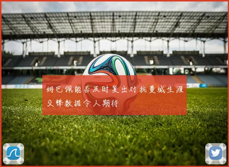 姆巴佩能否及时复出对抗曼城生涯交锋数据令人期待
