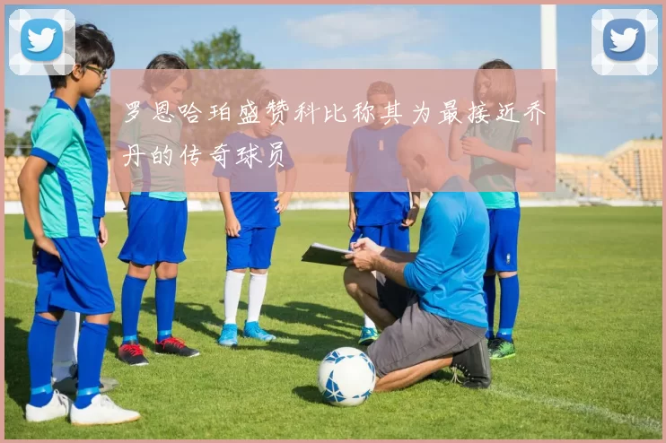 罗恩哈珀盛赞科比称其为最接近乔丹的传奇球员