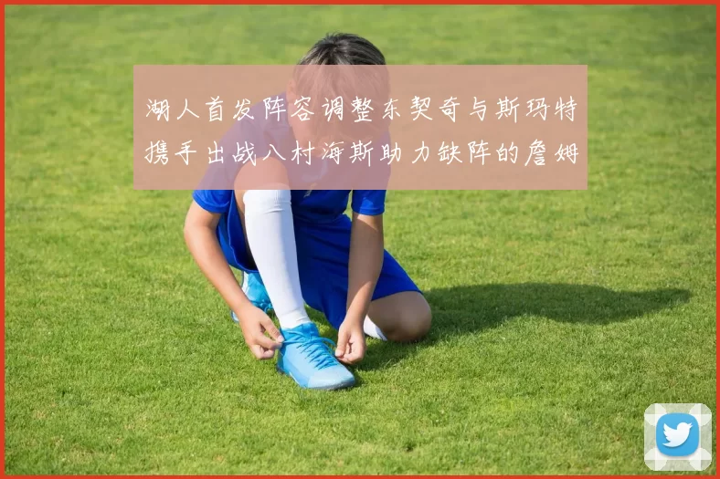 湖人首发阵容调整东契奇与斯玛特携手出战八村海斯助力缺阵的詹姆斯艾顿