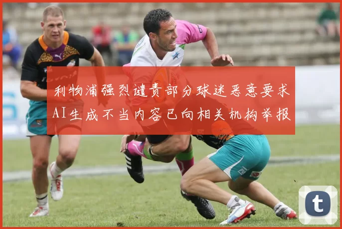 利物浦强烈谴责部分球迷恶意要求AI生成不当内容已向相关机构举报