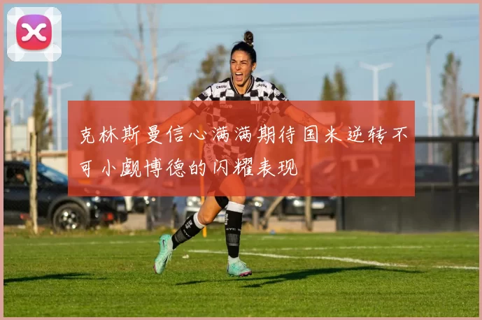 克林斯曼信心满满期待国米逆转不可小觑博德的闪耀表现