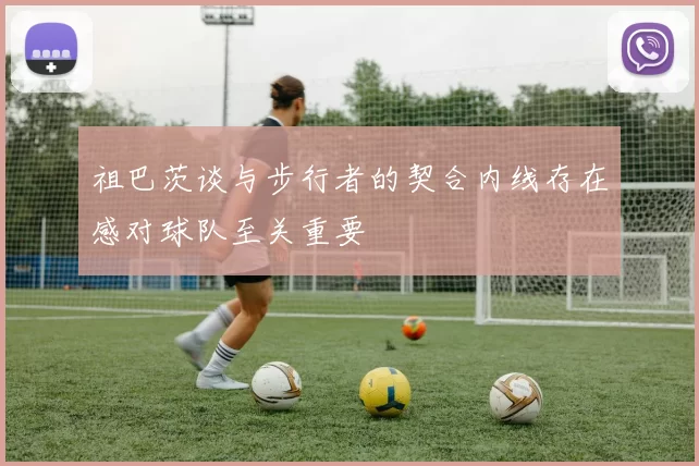 祖巴茨谈与步行者的契合内线存在感对球队至关重要