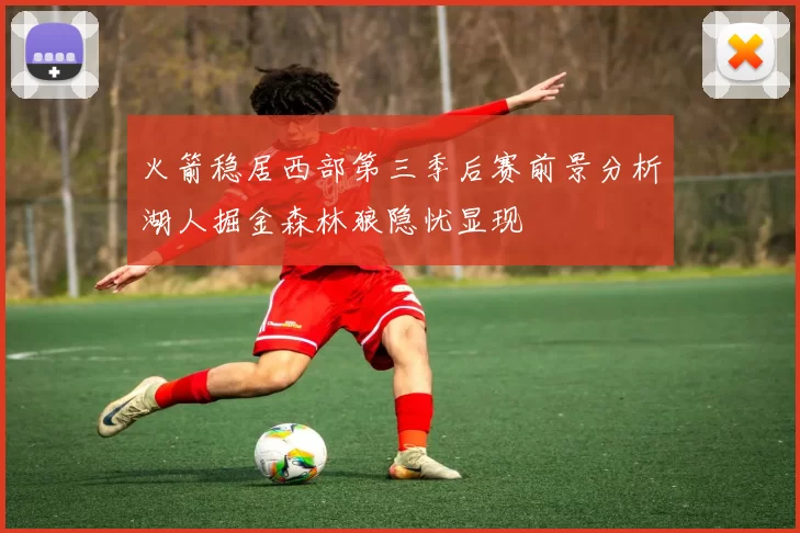 火箭稳居西部第三季后赛前景分析湖人掘金森林狼隐忧显现