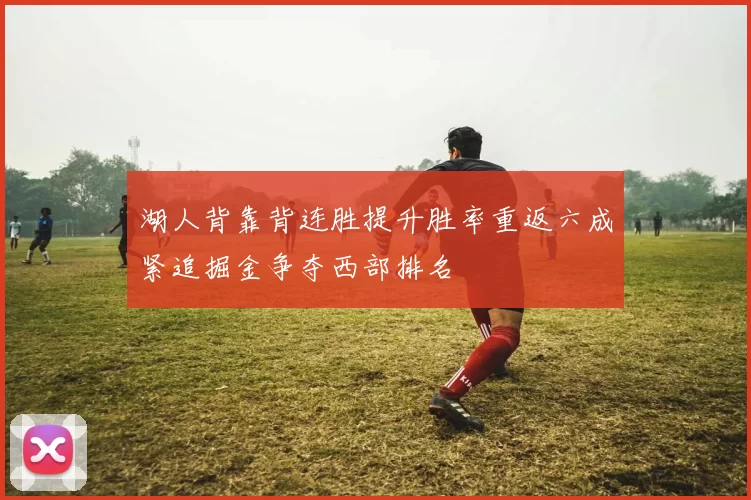 湖人背靠背连胜提升胜率重返六成紧追掘金争夺西部排名
