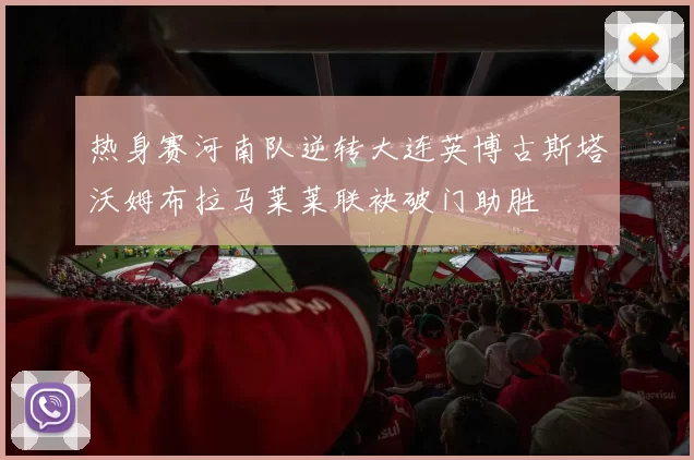 热身赛河南队逆转大连英博古斯塔沃姆布拉马莱莱联袂破门助胜