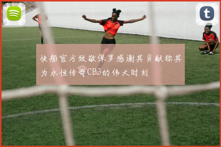 快船官方致敬保罗感谢其贡献称其为永恒传奇CP3的伟大时刻