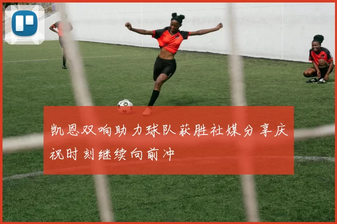 凯恩双响助力球队获胜社媒分享庆祝时刻继续向前冲