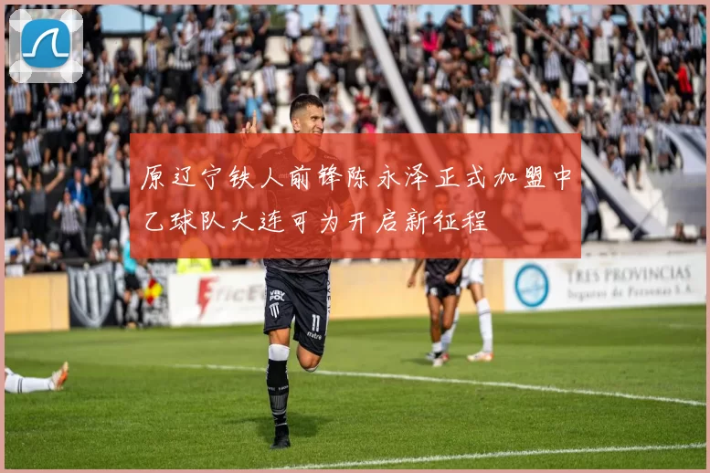 原辽宁铁人前锋陈永泽正式加盟中乙球队大连可为开启新征程