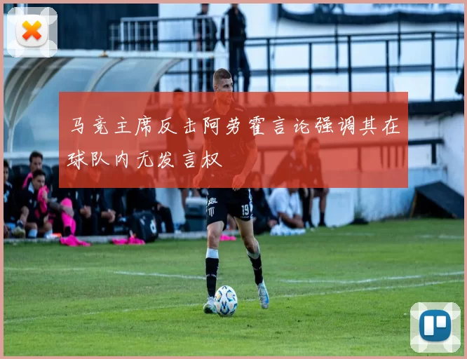 马竞主席反击阿劳霍言论强调其在球队内无发言权