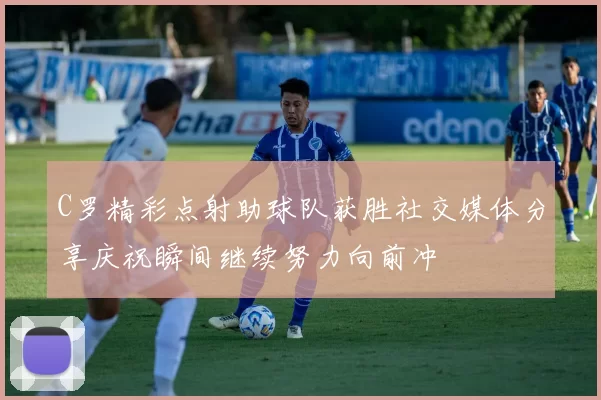 C罗精彩点射助球队获胜社交媒体分享庆祝瞬间继续努力向前冲
