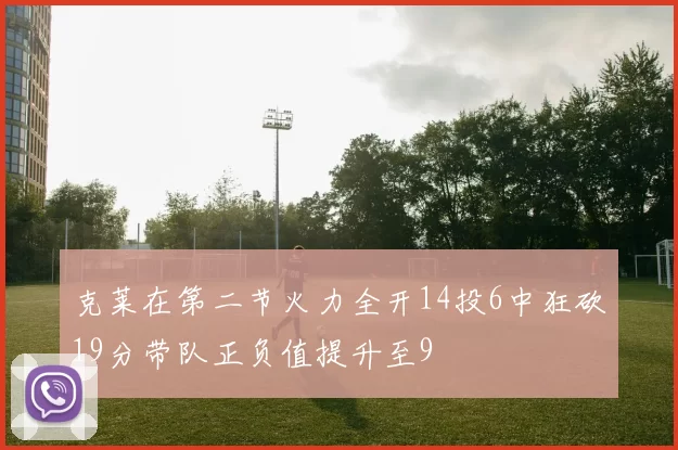 克莱在第二节火力全开14投6中狂砍19分带队正负值提升至9