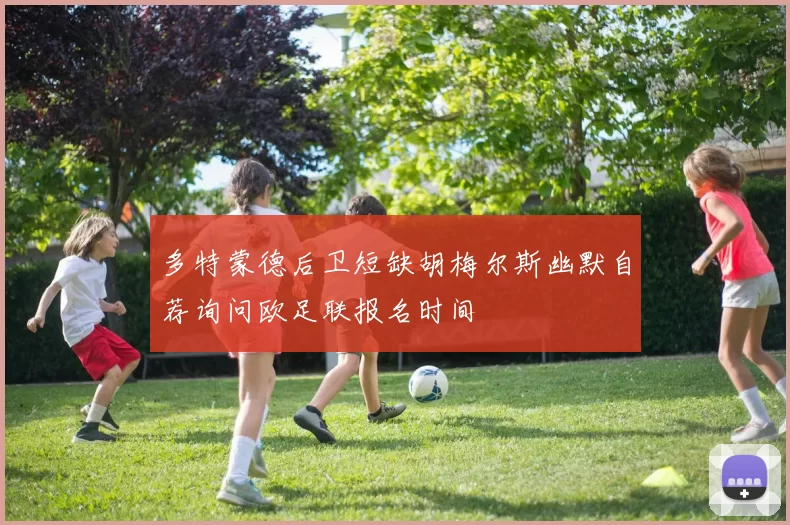 多特蒙德后卫短缺胡梅尔斯幽默自荐询问欧足联报名时间
